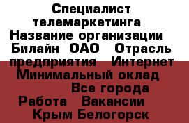 Специалист телемаркетинга › Название организации ­ Билайн, ОАО › Отрасль предприятия ­ Интернет › Минимальный оклад ­ 33 000 - Все города Работа » Вакансии   . Крым,Белогорск